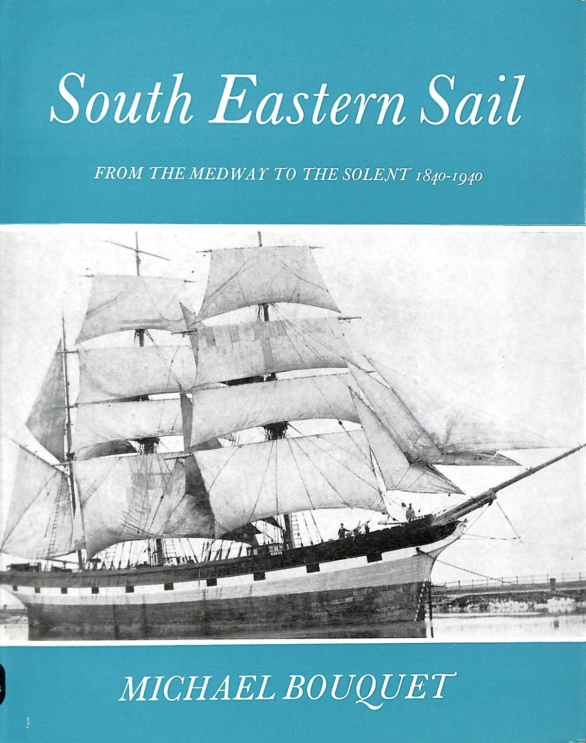 BOUQUET, MICHAEL - South Eastern Sail: From The Medway To The Solent, 1840-1940