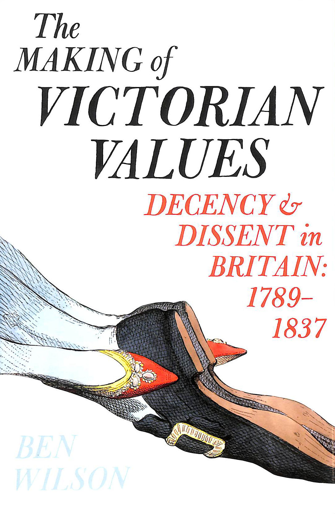WILSON, BEN - The Making of Victorian Values: Decency and Dissent in Britain: 1789-1837