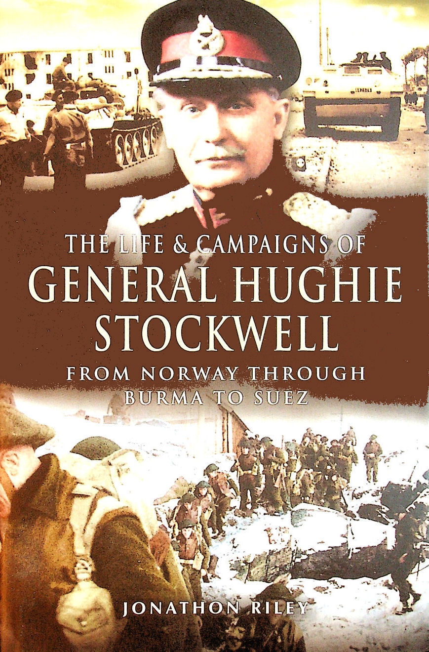 JONATHAN RILEY - The Life and Campaigns of General Hughie Stockwell: From Norway, Through Burma, to Suez