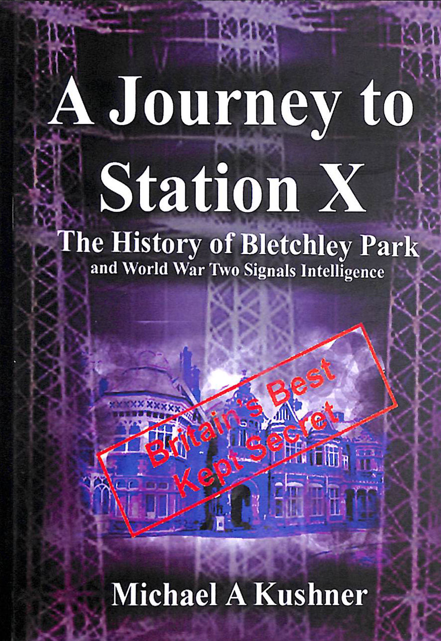 KUSHNER, MICHAEL A. - A Journey to Station X: The History of Bletchley Park and World war Two Signals Intelligence