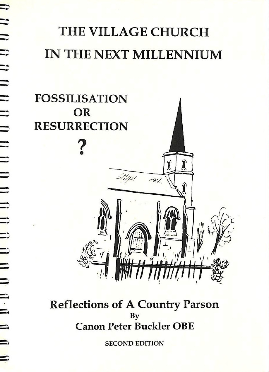 CANON PETER BUCKLER; LORD PLUMB (FOREWORD) [INTRODUCTION] - The Village Church in the Next Millennium: Fossilisation or Resurrection. Reflections of a Country Parson