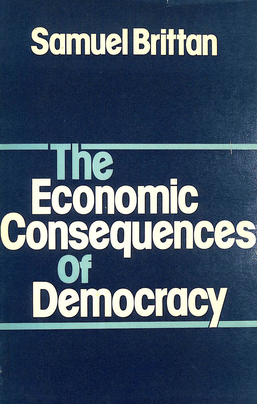 BRITTAN, SAMUEL - Economic Consequences of Democracy