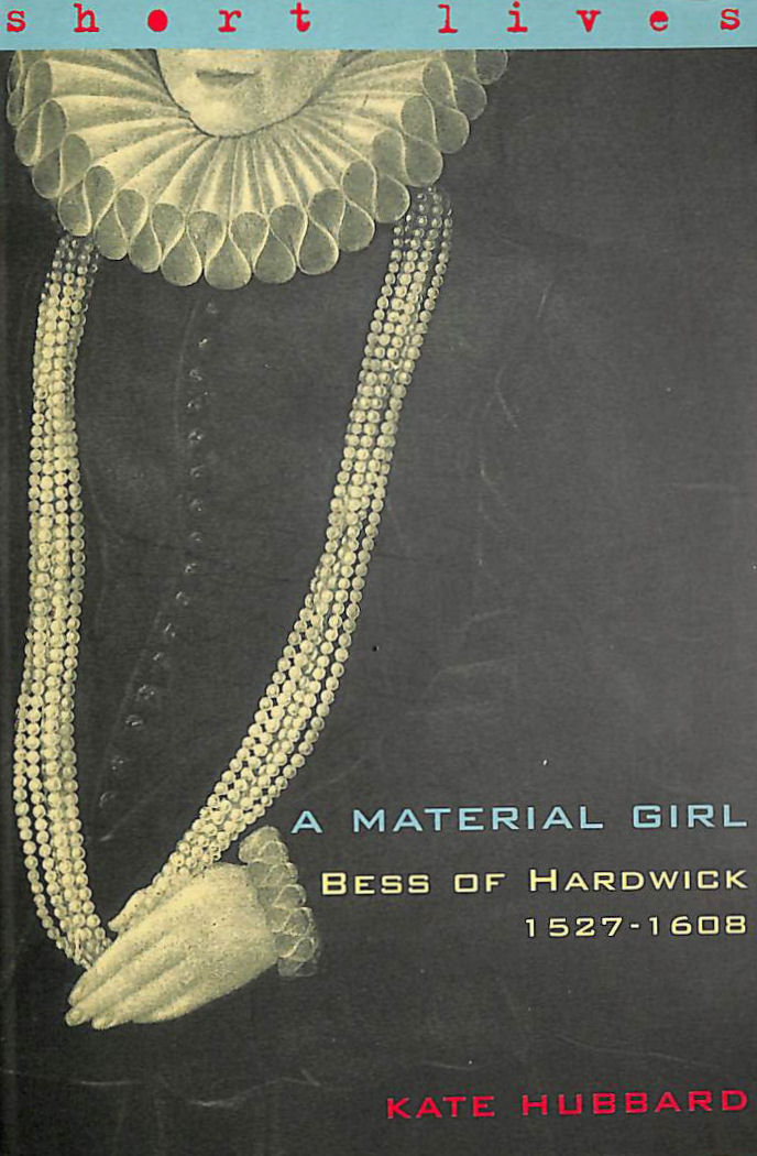 HUBBARD, KATE - A Material Girl: Bess of Hardwick 1527-1608