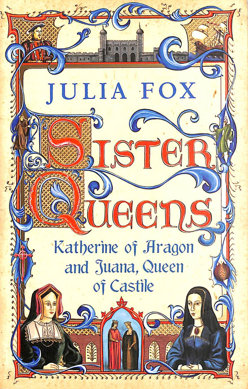 FOX, JULIA - Sister Queens: Katherine of Aragon and Juana Queen of Castile