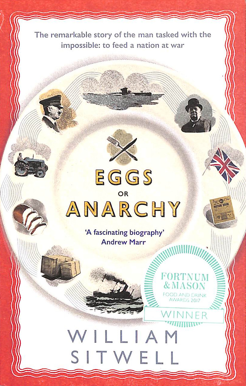 WILLIAM SITWELL - Eggs Or Anarchy: The Remarkable Story Of The Man Tasked With The Impossible: To Feed A Nation At War
