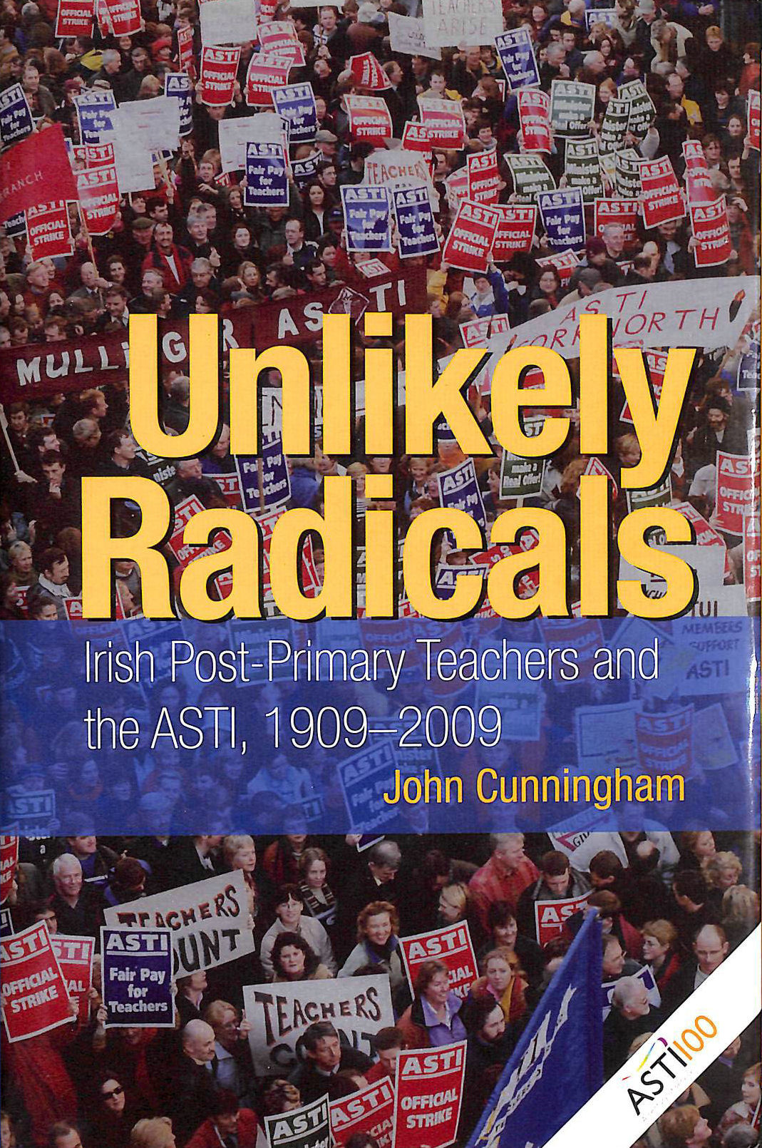 JOHN CUNNINGHAM - Unlikely Radicals: Irish Post-primary Teachers and the ASTI, 1909-2009