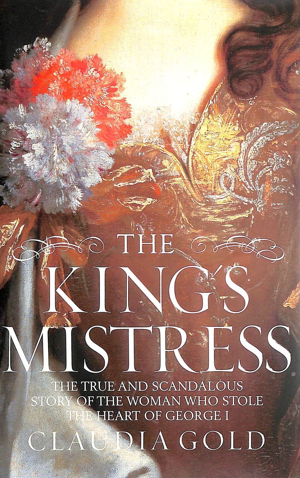 GOLD, CLAUDIA - The King's Mistress: Scandal, Intrigue and the True Story of the Woman Who Stole George I's Heart
