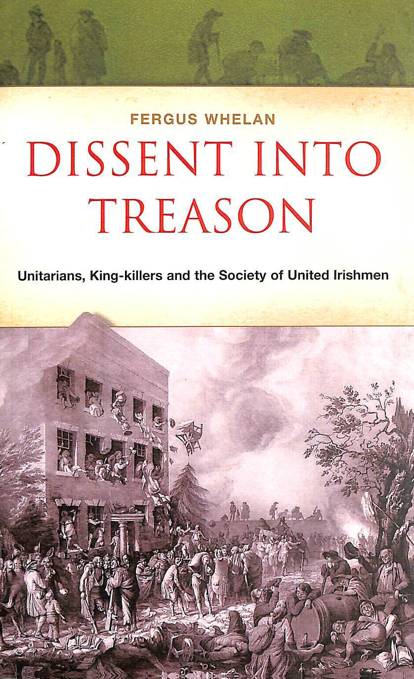 WHELAN, FERGUS - Dissent into Treason: Unitarians, King-killers and the Society of United Irishmen