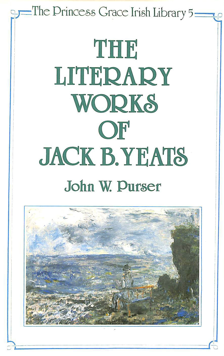 JOHN W PURSER - The Literary Works of Jack B. Yeats: 5 (The Princess Grace Irish Library series)