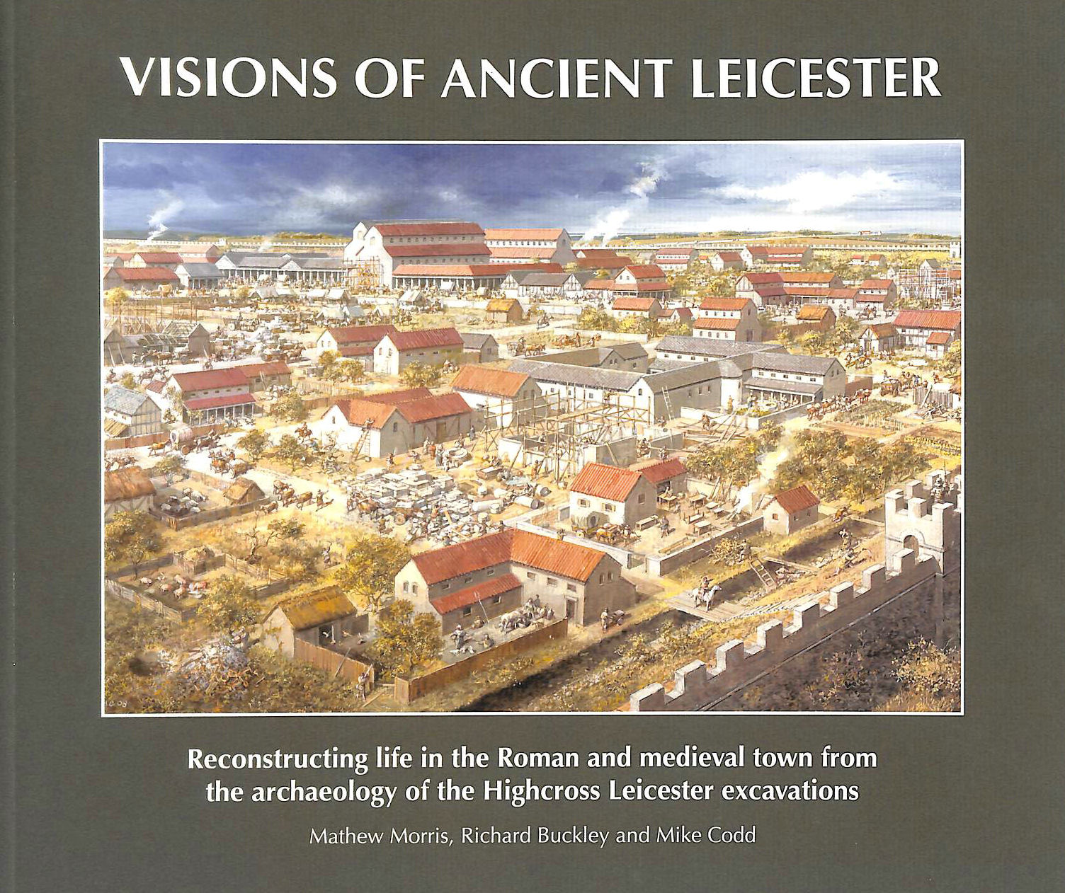 MORRIS, MATTHEW; BUCKLEY, RICHARD; CODD, MIKE - Visions of Ancient Leicester: Reconstructing Life in the Roman and Medieval Town from the Archaeology of Highcross Leicester Excavations