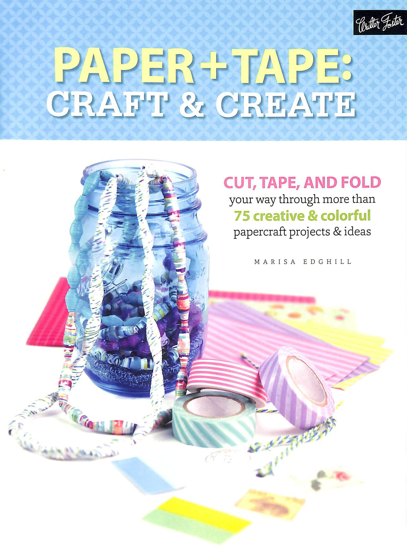 MARISA EDGHILL - Tape, Paper, Scissors: Cut, tape, and fold your way through more than 75 creative & colorful papercraft projects & ideas