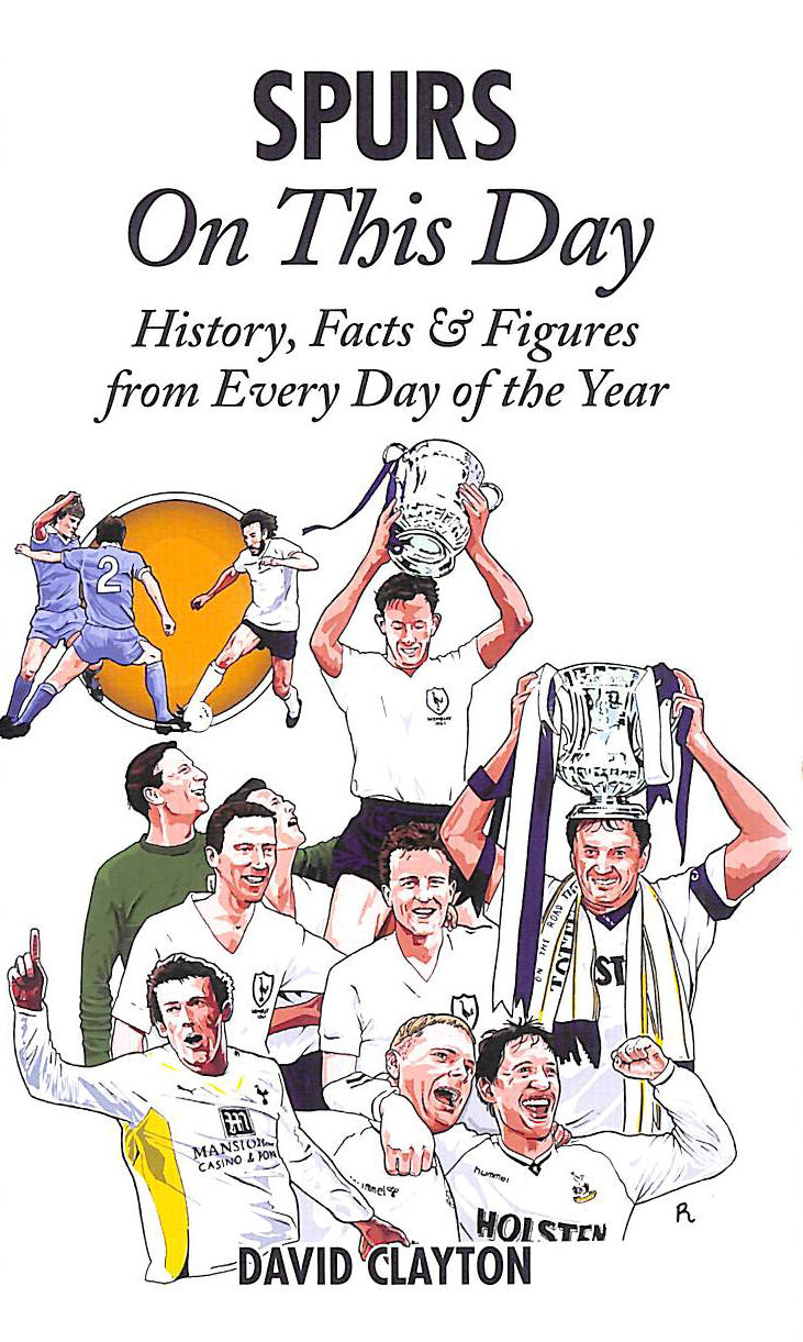 DAVID CLAYTON - Spurs On This Day: Tottenham Hotspur History, Facts & Figures from Every Day of the Year – The Perfect Gift for Spurs Fans
