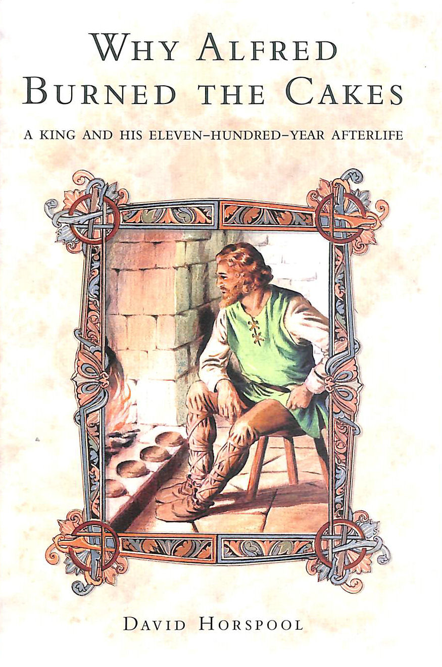 HORSPOOL, DAVID - Why Alfred Burned the Cakes: A King and his eleven-hundred-year afterlife