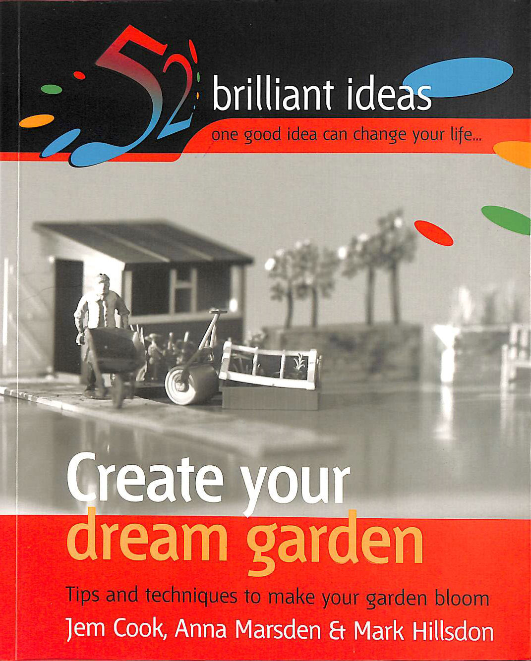 COOK, JEM; MARSDEN, ANNA; HILLSDON, MARK - Create Your Dream Garden: Tips and Techniques to Make Your Garden Bloom (52 Brilliant Ideas)
