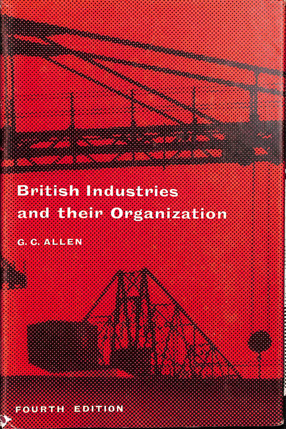 ALLEN, GEORGE CYRIL (1900-) - British Industries and Their Organization / by G. C. Allen