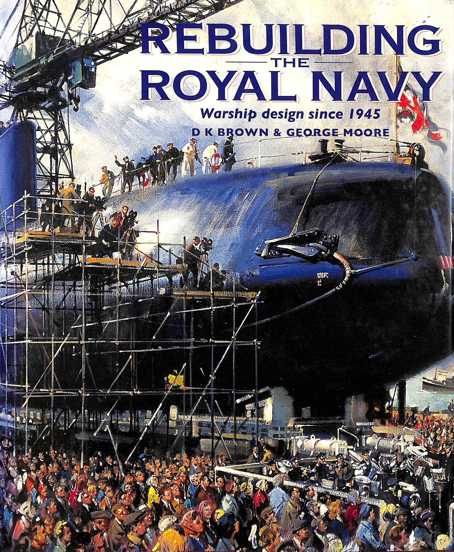 D. K. BROWN; GEORGE MOORE - Rebuilding the Royal Navy: British Warship Design Since 1945