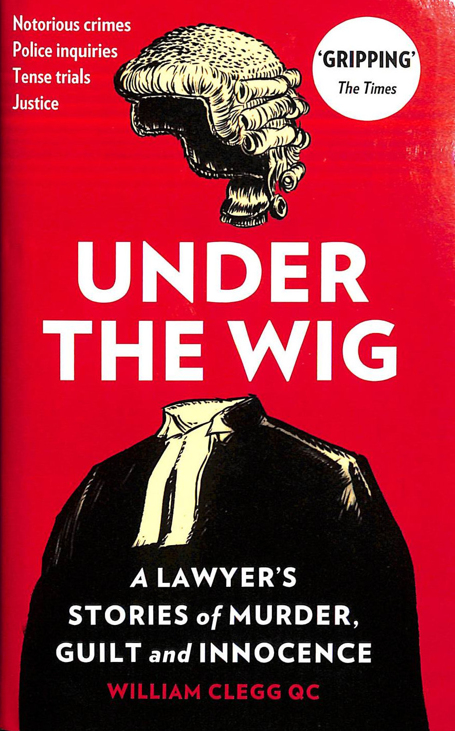 CLEGG, WILLIAM - Under the Wig: A Lawyer's Stories of Murder, Guilt and Innocence
